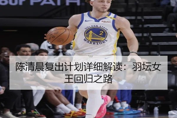 陈清晨复出计划详细解读：羽坛女王回归之路