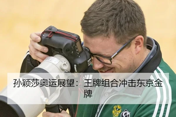 孙颖莎奥运展望：王牌组合冲击东京金牌