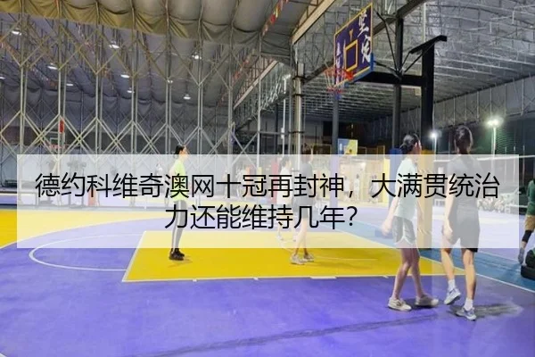 德约科维奇澳网十冠再封神，大满贯统治力还能维持几年？