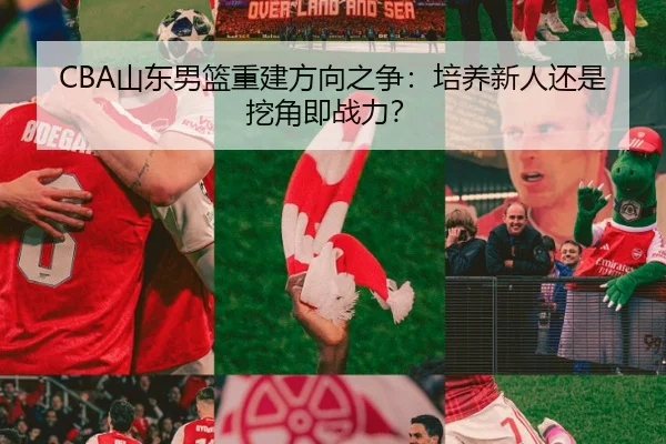 CBA山东男篮重建方向之争：培养新人还是挖角即战力？